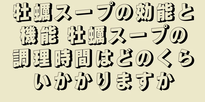 牡蠣スープの効能と機能 牡蠣スープの調理時間はどのくらいかかりますか