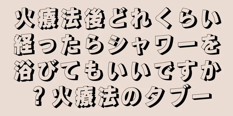 火療法後どれくらい経ったらシャワーを浴びてもいいですか？火療法のタブー