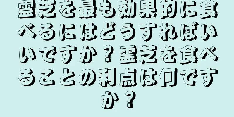 霊芝を最も効果的に食べるにはどうすればいいですか？霊芝を食べることの利点は何ですか？