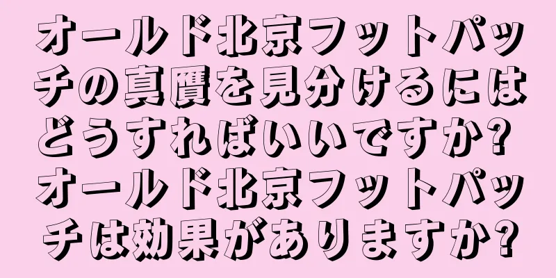 オールド北京フットパッチの真贋を見分けるにはどうすればいいですか? オールド北京フットパッチは効果がありますか?