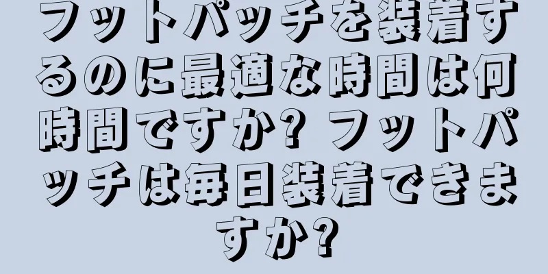 フットパッチを装着するのに最適な時間は何時間ですか? フットパッチは毎日装着できますか?