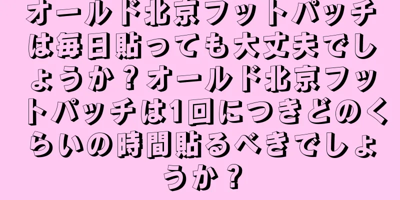 オールド北京フットパッチは毎日貼っても大丈夫でしょうか？オールド北京フットパッチは1回につきどのくらいの時間貼るべきでしょうか？
