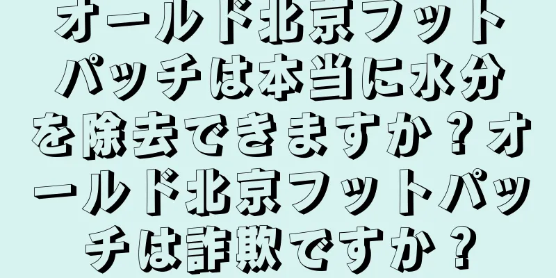オールド北京フットパッチは本当に水分を除去できますか？オールド北京フットパッチは詐欺ですか？