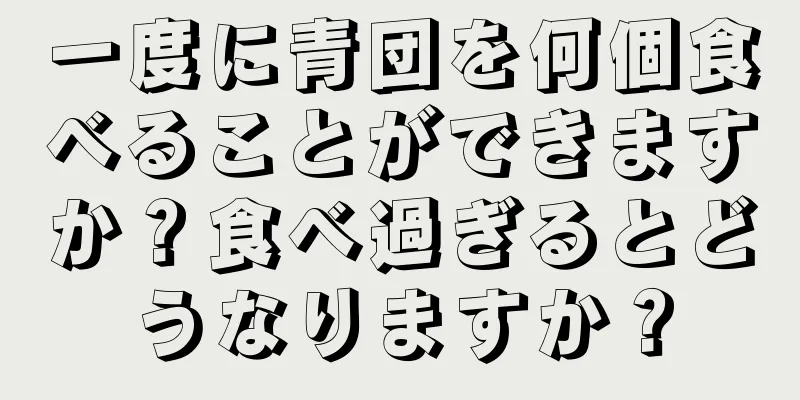 一度に青団を何個食べることができますか？食べ過ぎるとどうなりますか？