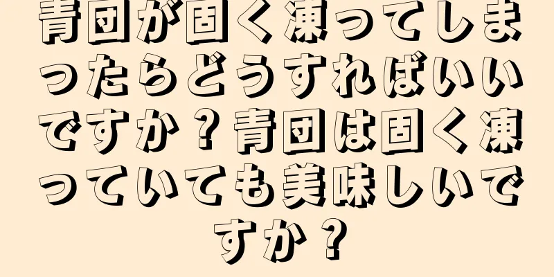 青団が固く凍ってしまったらどうすればいいですか？青団は固く凍っていても美味しいですか？