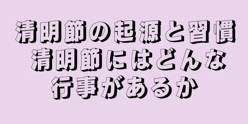 清明節の起源と習慣 清明節にはどんな行事があるか