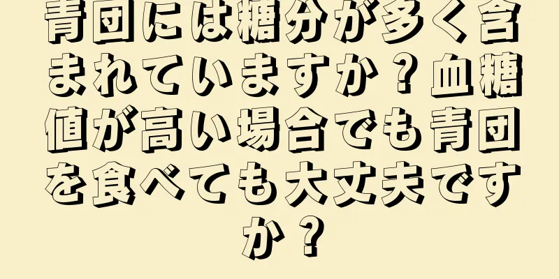 青団には糖分が多く含まれていますか？血糖値が高い場合でも青団を食べても大丈夫ですか？