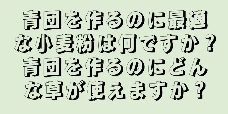青団を作るのに最適な小麦粉は何ですか？青団を作るのにどんな草が使えますか？