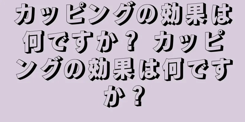 カッピングの効果は何ですか？ カッピングの効果は何ですか？