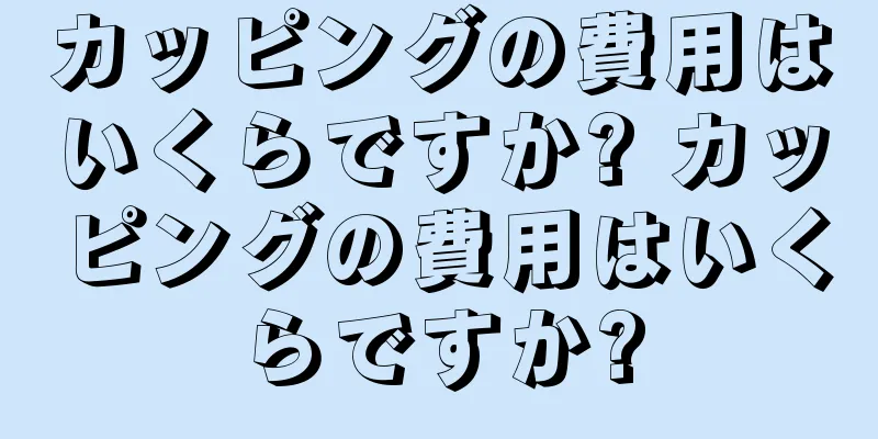 カッピングの費用はいくらですか? カッピングの費用はいくらですか?