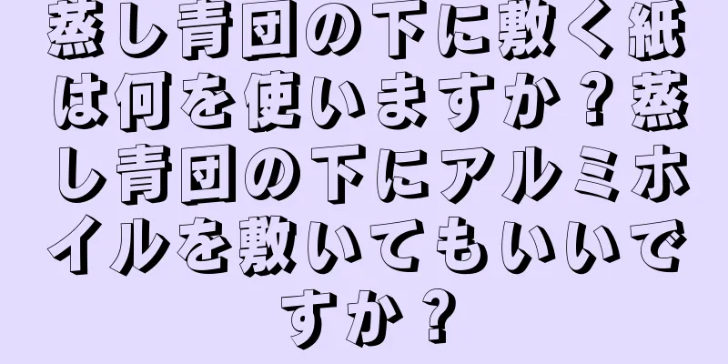 蒸し青団の下に敷く紙は何を使いますか？蒸し青団の下にアルミホイルを敷いてもいいですか？