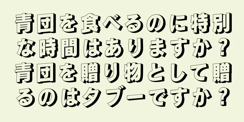 青団を食べるのに特別な時間はありますか？青団を贈り物として贈るのはタブーですか？