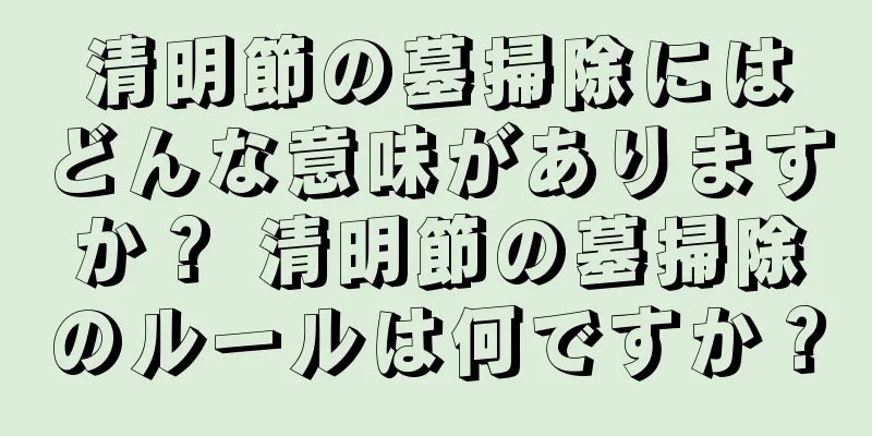 清明節の墓掃除にはどんな意味がありますか？ 清明節の墓掃除のルールは何ですか？