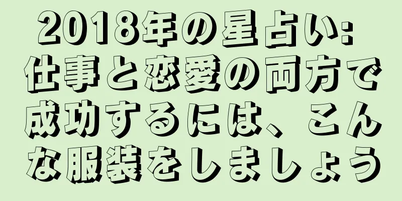 2018年の星占い: 仕事と恋愛の両方で成功するには、こんな服装をしましょう