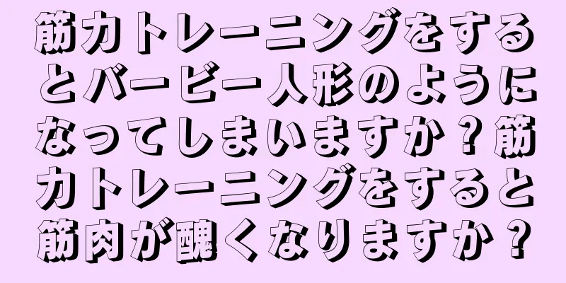 筋力トレーニングをするとバービー人形のようになってしまいますか？筋力トレーニングをすると筋肉が醜くなりますか？