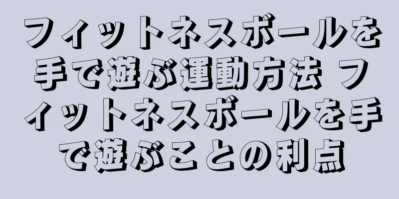 フィットネスボールを手で遊ぶ運動方法 フィットネスボールを手で遊ぶことの利点