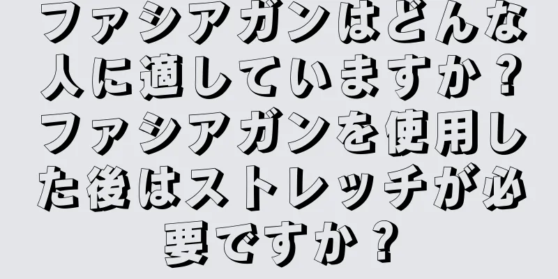 ファシアガンはどんな人に適していますか？ファシアガンを使用した後はストレッチが必要ですか？