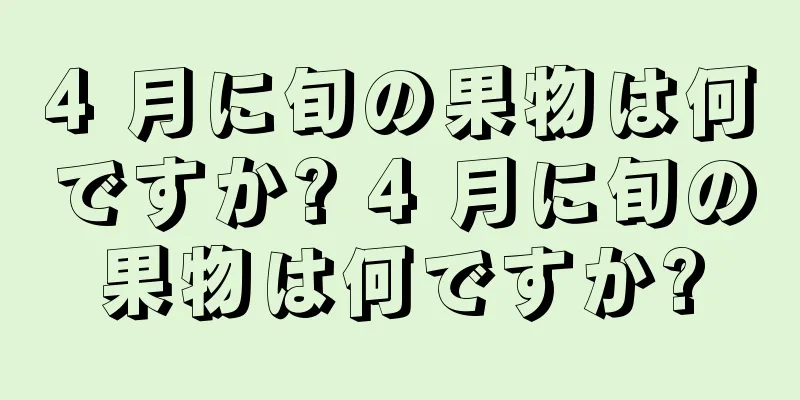 4 月に旬の果物は何ですか? 4 月に旬の果物は何ですか?