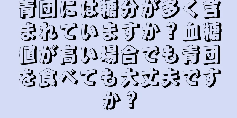青団には糖分が多く含まれていますか？血糖値が高い場合でも青団を食べても大丈夫ですか？