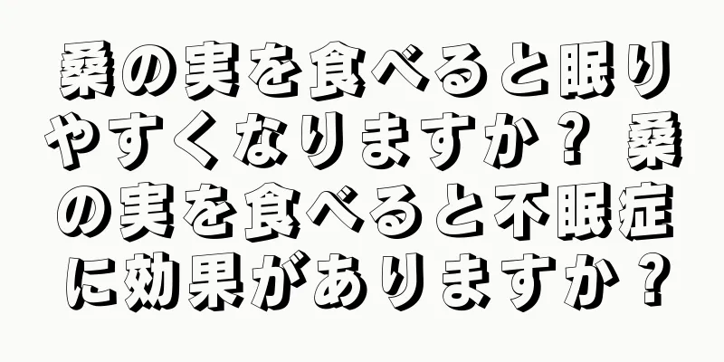 桑の実を食べると眠りやすくなりますか？ 桑の実を食べると不眠症に効果がありますか？