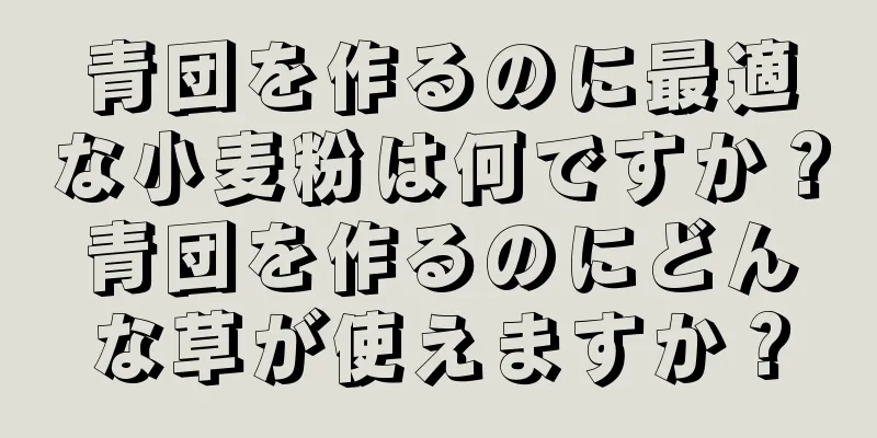 青団を作るのに最適な小麦粉は何ですか？青団を作るのにどんな草が使えますか？