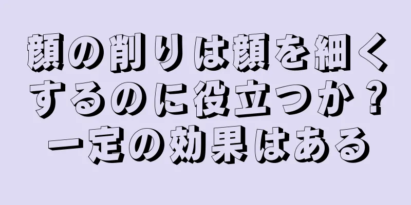 顔の削りは顔を細くするのに役立つか？一定の効果はある