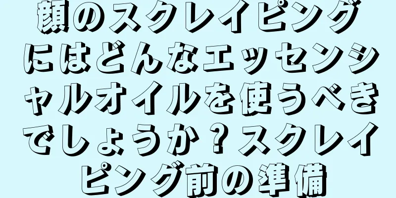 顔のスクレイピングにはどんなエッセンシャルオイルを使うべきでしょうか？スクレイピング前の準備