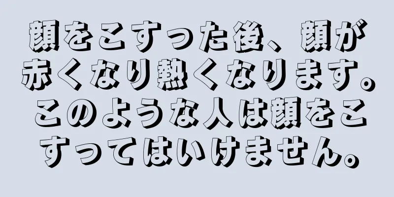 顔をこすった後、顔が赤くなり熱くなります。このような人は顔をこすってはいけません。