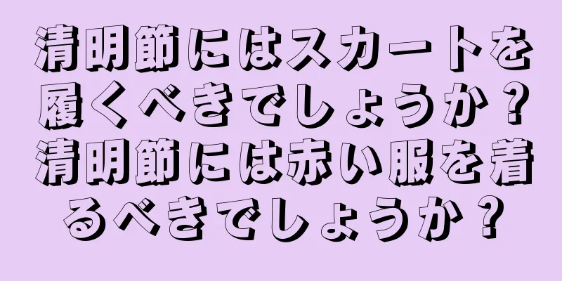 清明節にはスカートを履くべきでしょうか？清明節には赤い服を着るべきでしょうか？