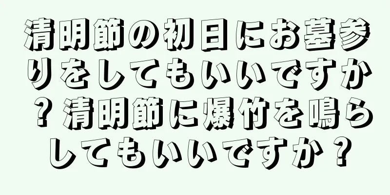 清明節の初日にお墓参りをしてもいいですか？清明節に爆竹を鳴らしてもいいですか？
