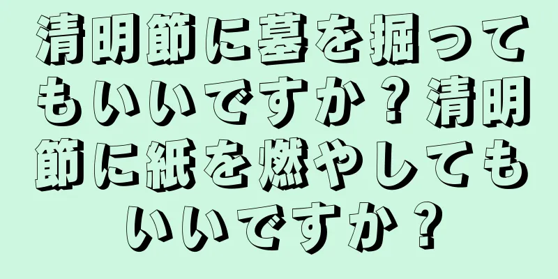 清明節に墓を掘ってもいいですか？清明節に紙を燃やしてもいいですか？