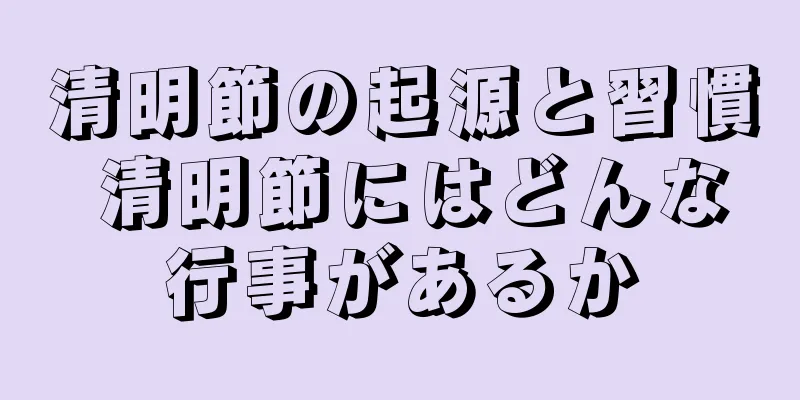 清明節の起源と習慣 清明節にはどんな行事があるか