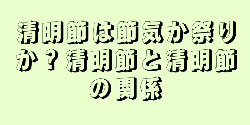 清明節は節気か祭りか？清明節と清明節の関係