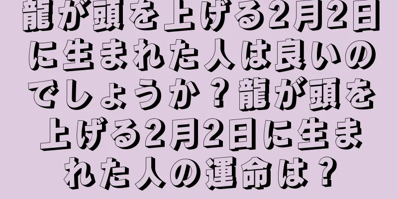龍が頭を上げる2月2日に生まれた人は良いのでしょうか？龍が頭を上げる2月2日に生まれた人の運命は？