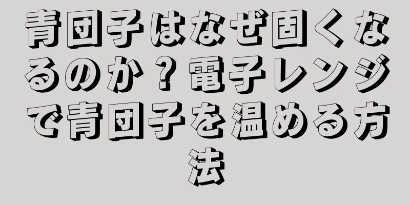 青団子はなぜ固くなるのか？電子レンジで青団子を温める方法