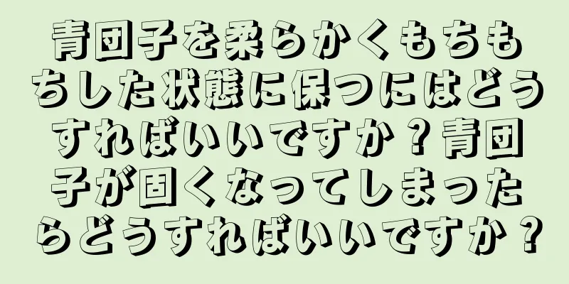 青団子を柔らかくもちもちした状態に保つにはどうすればいいですか？青団子が固くなってしまったらどうすればいいですか？