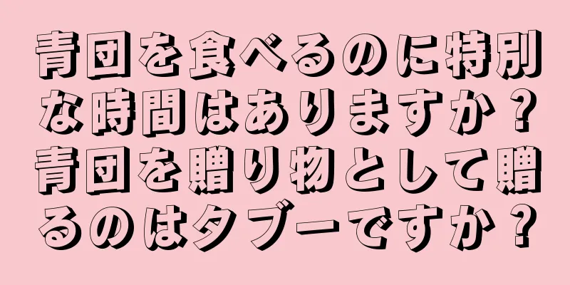 青団を食べるのに特別な時間はありますか？青団を贈り物として贈るのはタブーですか？