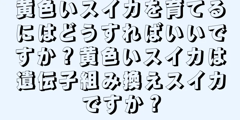 黄色いスイカを育てるにはどうすればいいですか？黄色いスイカは遺伝子組み換えスイカですか？