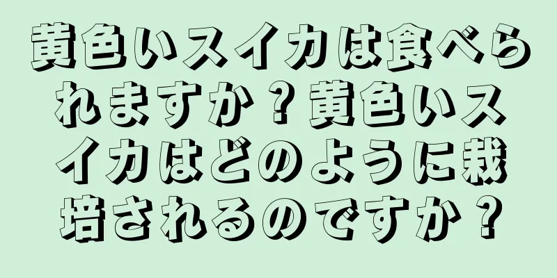 黄色いスイカは食べられますか？黄色いスイカはどのように栽培されるのですか？