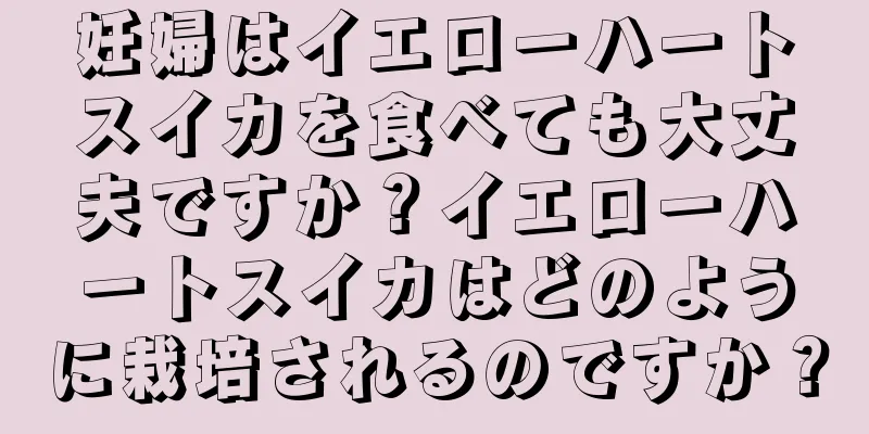 妊婦はイエローハートスイカを食べても大丈夫ですか？イエローハートスイカはどのように栽培されるのですか？