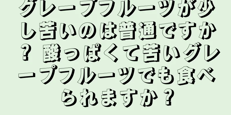 グレープフルーツが少し苦いのは普通ですか？ 酸っぱくて苦いグレープフルーツでも食べられますか？