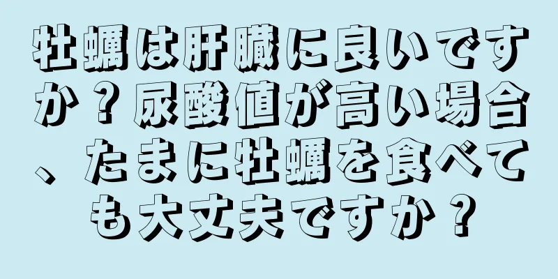 牡蠣は肝臓に良いですか？尿酸値が高い場合、たまに牡蠣を食べても大丈夫ですか？