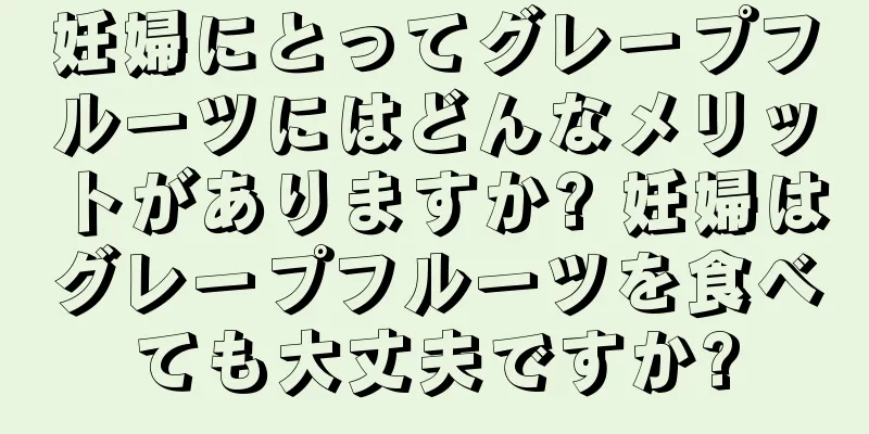 妊婦にとってグレープフルーツにはどんなメリットがありますか? 妊婦はグレープフルーツを食べても大丈夫ですか?