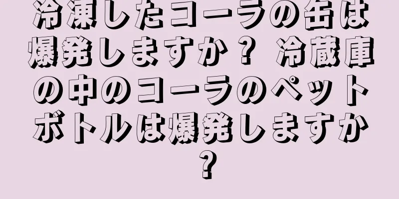 冷凍したコーラの缶は爆発しますか？ 冷蔵庫の中のコーラのペットボトルは爆発しますか？