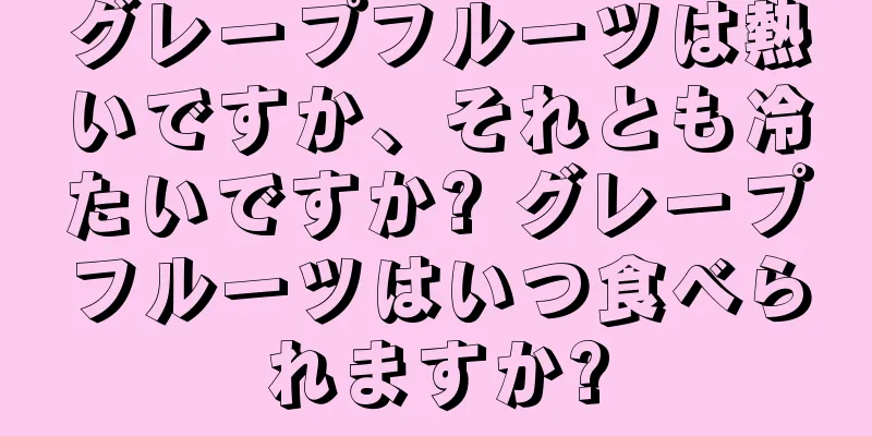 グレープフルーツは熱いですか、それとも冷たいですか? グレープフルーツはいつ食べられますか?