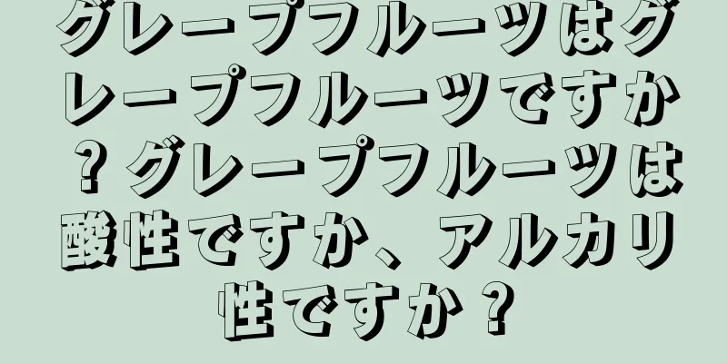 グレープフルーツはグレープフルーツですか？グレープフルーツは酸性ですか、アルカリ性ですか？