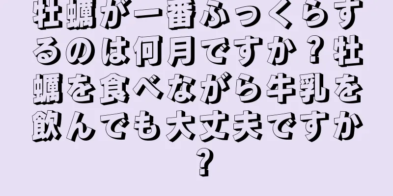 牡蠣が一番ふっくらするのは何月ですか？牡蠣を食べながら牛乳を飲んでも大丈夫ですか？