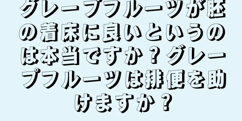 グレープフルーツが胚の着床に良いというのは本当ですか？グレープフルーツは排便を助けますか？