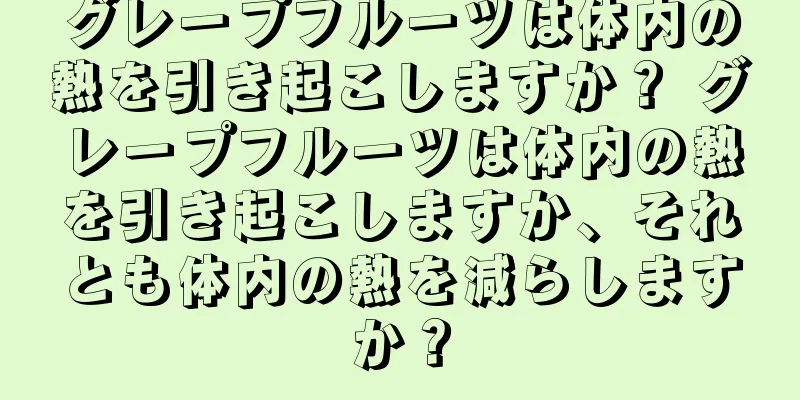 グレープフルーツは体内の熱を引き起こしますか？ グレープフルーツは体内の熱を引き起こしますか、それとも体内の熱を減らしますか？