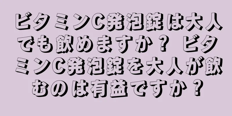 ビタミンC発泡錠は大人でも飲めますか？ ビタミンC発泡錠を大人が飲むのは有益ですか？